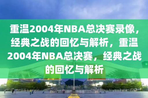 重温2004年NBA总决赛录像，经典之战的回忆与解析，重温2004年NBA总决赛，经典之战的回忆与解析