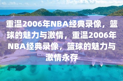 重温2006年NBA经典录像，篮球的魅力与激情，重温2006年NBA经典录像，篮球的魅力与激情永存