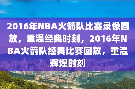 2016年NBA火箭队比赛录像回放，重温经典时刻，2016年NBA火箭队经典比赛回放，重温辉煌时刻