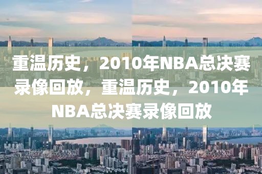 重温历史，2010年NBA总决赛录像回放，重温历史，2010年NBA总决赛录像回放