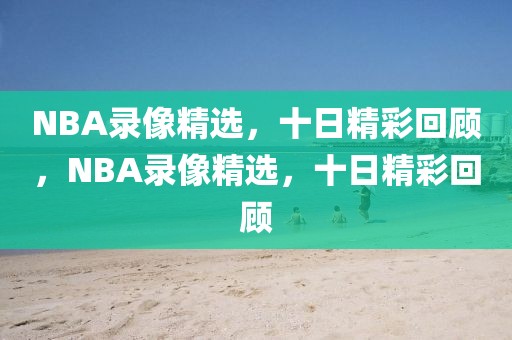 NBA录像精选，十日精彩回顾，NBA录像精选，十日精彩回顾