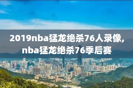 2019nba猛龙绝杀76人录像,nba猛龙绝杀76季后赛