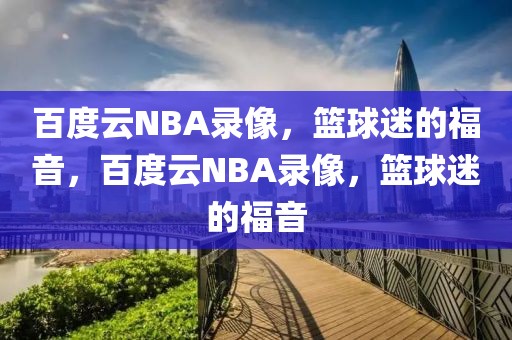 百度云NBA录像，篮球迷的福音，百度云NBA录像，篮球迷的福音