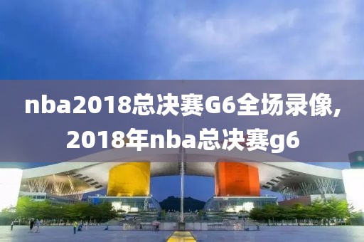 nba2018总决赛G6全场录像,2018年nba总决赛g6