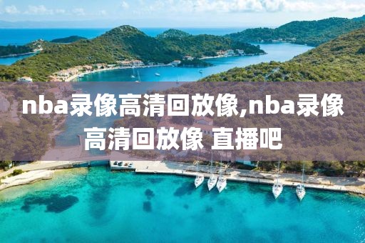 nba录像高清回放像,nba录像高清回放像 直播吧