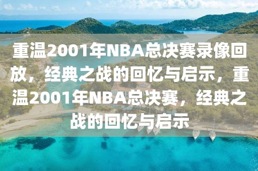 重温2001年NBA总决赛录像回放，经典之战的回忆与启示，重温2001年NBA总决赛，经典之战的回忆与启示