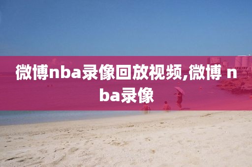 微博nba录像回放视频,微博 nba录像