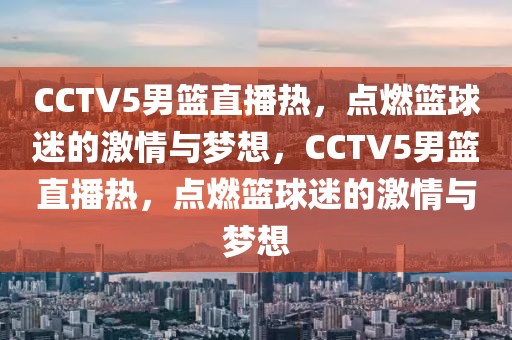 CCTV5男篮直播热，点燃篮球迷的激情与梦想，CCTV5男篮直播热，点燃篮球迷的激情与梦想