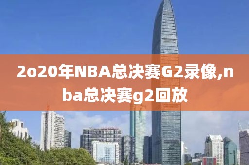 2o20年NBA总决赛G2录像,nba总决赛g2回放