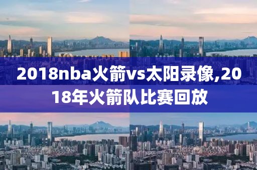 2018nba火箭vs太阳录像,2018年火箭队比赛回放