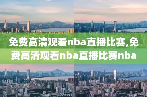 免费高清观看nba直播比赛,免费高清观看nba直播比赛nba