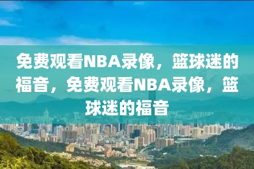 免费观看NBA录像，篮球迷的福音，免费观看NBA录像，篮球迷的福音