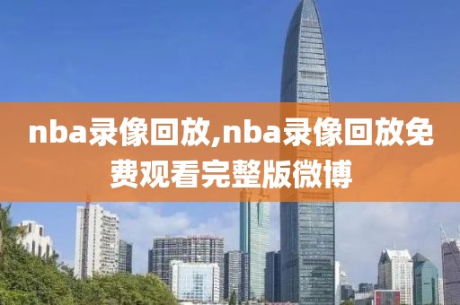 nba录像回放,nba录像回放免费观看完整版微博