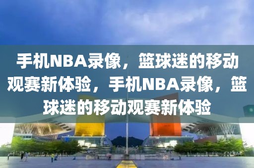 手机NBA录像，篮球迷的移动观赛新体验，手机NBA录像，篮球迷的移动观赛新体验