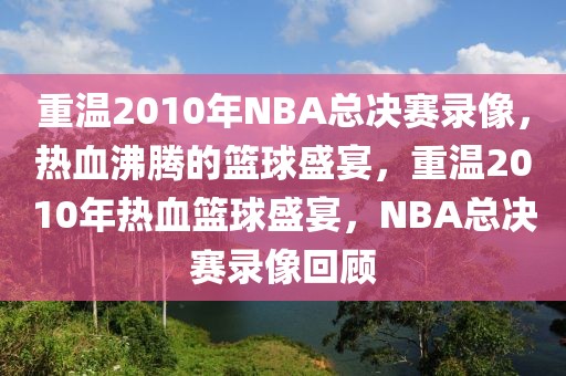 重温2010年NBA总决赛录像，热血沸腾的篮球盛宴，重温2010年热血篮球盛宴，NBA总决赛录像回顾