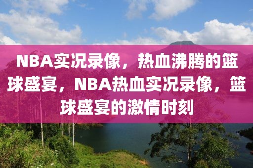 NBA实况录像，热血沸腾的篮球盛宴，NBA热血实况录像，篮球盛宴的激情时刻