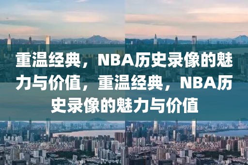 重温经典，NBA历史录像的魅力与价值，重温经典，NBA历史录像的魅力与价值