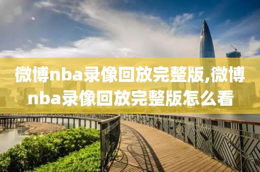 微博nba录像回放完整版,微博nba录像回放完整版怎么看