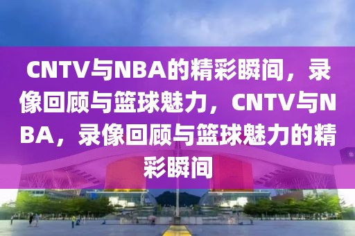 CNTV与NBA的精彩瞬间，录像回顾与篮球魅力，CNTV与NBA，录像回顾与篮球魅力的精彩瞬间