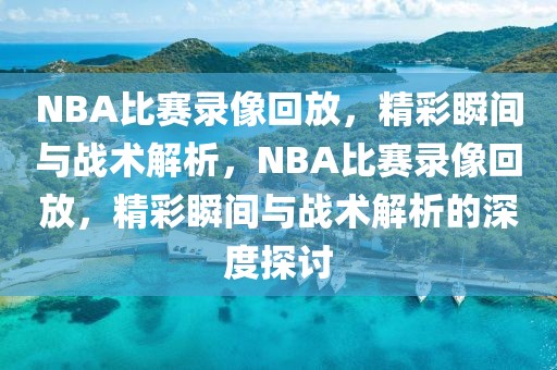 NBA比赛录像回放，精彩瞬间与战术解析，NBA比赛录像回放，精彩瞬间与战术解析的深度探讨