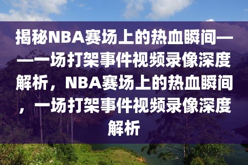 揭秘NBA赛场上的热血瞬间——一场打架事件视频录像深度解析，NBA赛场上的热血瞬间，一场打架事件视频录像深度解析