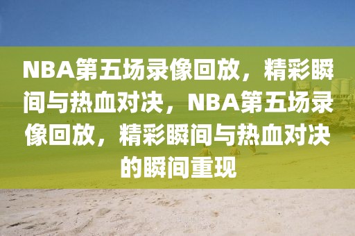 NBA第五场录像回放，精彩瞬间与热血对决，NBA第五场录像回放，精彩瞬间与热血对决的瞬间重现