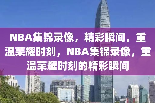 NBA集锦录像，精彩瞬间，重温荣耀时刻，NBA集锦录像，重温荣耀时刻的精彩瞬间