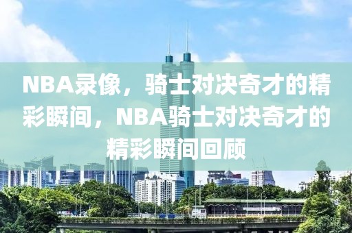 NBA录像，骑士对决奇才的精彩瞬间，NBA骑士对决奇才的精彩瞬间回顾