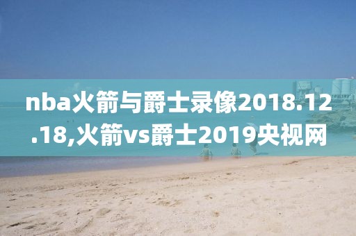 nba火箭与爵士录像2018.12.18,火箭vs爵士2019央视网