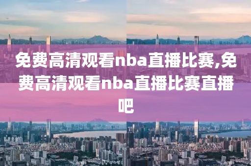 免费高清观看nba直播比赛,免费高清观看nba直播比赛直播吧