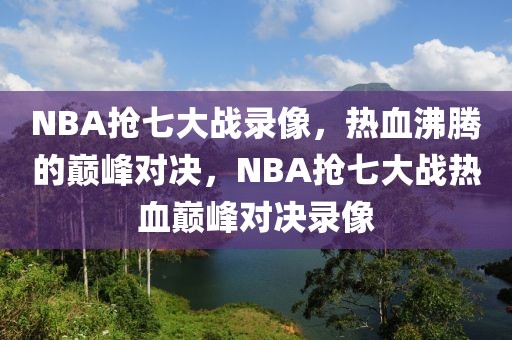 NBA抢七大战录像，热血沸腾的巅峰对决，NBA抢七大战热血巅峰对决录像