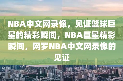 NBA中文网录像，见证篮球巨星的精彩瞬间，NBA巨星精彩瞬间，网罗NBA中文网录像的见证