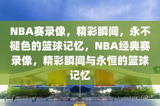 NBA赛录像，精彩瞬间，永不褪色的篮球记忆，NBA经典赛录像，精彩瞬间与永恒的篮球记忆