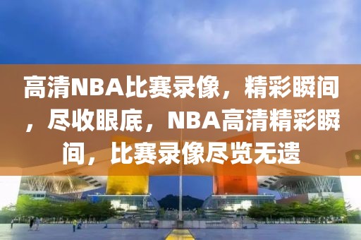 高清NBA比赛录像，精彩瞬间，尽收眼底，NBA高清精彩瞬间，比赛录像尽览无遗