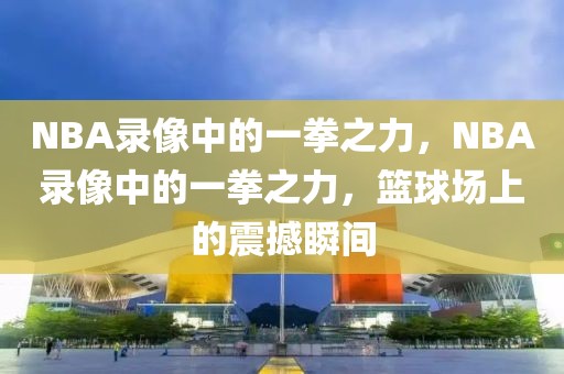 NBA录像中的一拳之力，NBA录像中的一拳之力，篮球场上的震撼瞬间