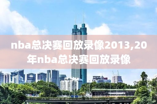 nba总决赛回放录像2013,20年nba总决赛回放录像