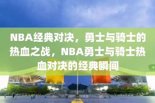 NBA经典对决，勇士与骑士的热血之战，NBA勇士与骑士热血对决的经典瞬间