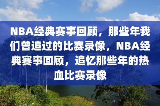 NBA经典赛事回顾，那些年我们曾追过的比赛录像，NBA经典赛事回顾，追忆那些年的热血比赛录像