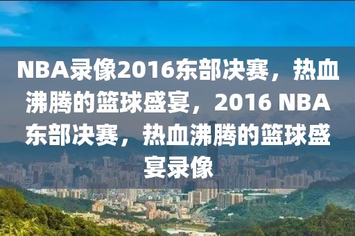 NBA录像2016东部决赛，热血沸腾的篮球盛宴，2016 NBA东部决赛，热血沸腾的篮球盛宴录像