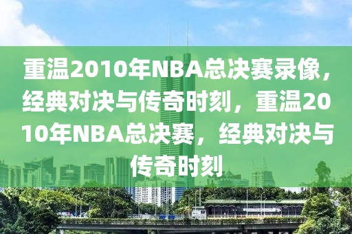 重温2010年NBA总决赛录像，经典对决与传奇时刻，重温2010年NBA总决赛，经典对决与传奇时刻