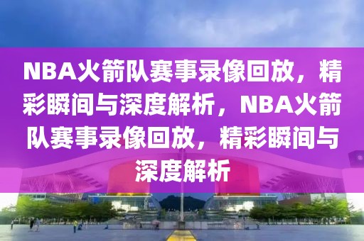 NBA火箭队赛事录像回放，精彩瞬间与深度解析，NBA火箭队赛事录像回放，精彩瞬间与深度解析