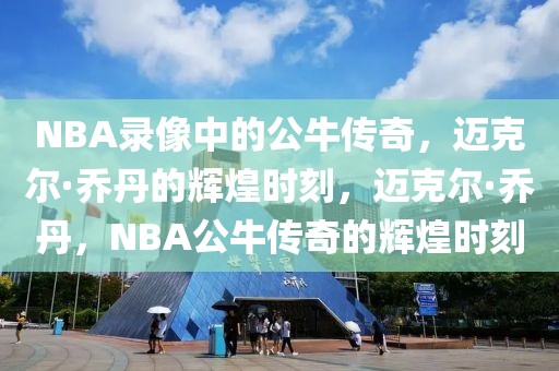 NBA录像中的公牛传奇，迈克尔·乔丹的辉煌时刻，迈克尔·乔丹，NBA公牛传奇的辉煌时刻