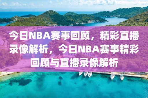 今日NBA赛事回顾，精彩直播录像解析，今日NBA赛事精彩回顾与直播录像解析