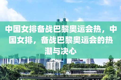 中国女排备战巴黎奥运会热，中国女排，备战巴黎奥运会的热潮与决心