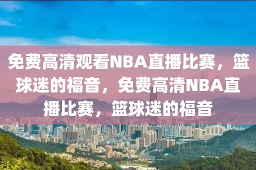 免费高清观看NBA直播比赛，篮球迷的福音，免费高清NBA直播比赛，篮球迷的福音