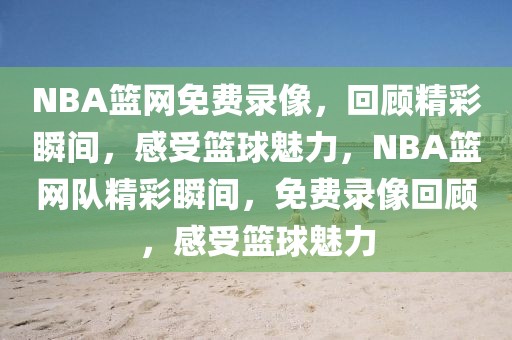 NBA篮网免费录像，回顾精彩瞬间，感受篮球魅力，NBA篮网队精彩瞬间，免费录像回顾，感受篮球魅力