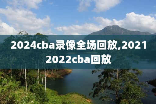 2024cba录像全场回放,20212022cba回放