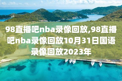 98直播吧nba录像回放,98直播吧nba录像回放10月31日国语录像回放2023年