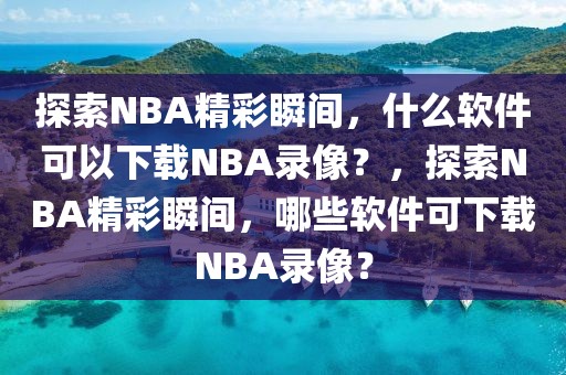 探索NBA精彩瞬间，什么软件可以下载NBA录像？，探索NBA精彩瞬间，哪些软件可下载NBA录像？