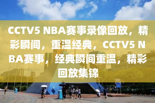 CCTV5 NBA赛事录像回放，精彩瞬间，重温经典，CCTV5 NBA赛事，经典瞬间重温，精彩回放集锦